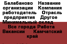 Балабаново › Название организации ­ Компания-работодатель › Отрасль предприятия ­ Другое › Минимальный оклад ­ 1 - Все города Работа » Вакансии   . Камчатский край